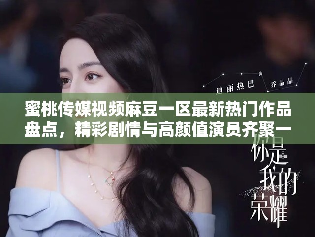 蜜桃傳媒視頻麻豆一區(qū)最新熱門(mén)作品盤(pán)點(diǎn)，精彩劇情與高顏值演員齊聚一堂