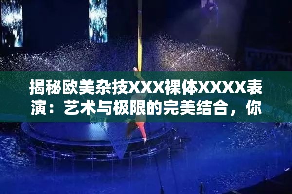 揭秘歐美雜技XXX裸體XXXX表演：藝術(shù)與極限的完美結(jié)合，你敢挑戰(zhàn)嗎？