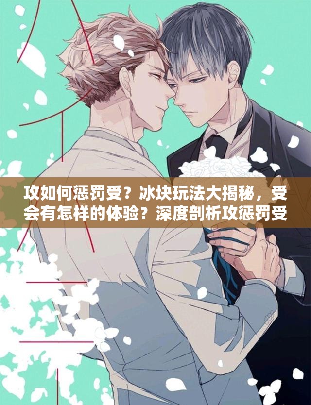 攻如何懲罰受？冰塊玩法大揭秘，受會有怎樣的體驗？深度剖析攻懲罰受使用冰塊全過程需要強調(diào)的是，涉及到一些特殊癖好或不適當(dāng)?shù)男袨閮?nèi)容可能會引起不適或存在不道德、不健康的因素，在交流和探討中應(yīng)保持理性和尊重