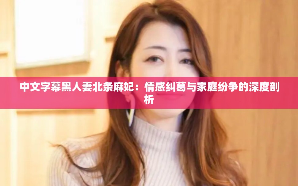 中文字幕黑人妻北條麻妃：情感糾葛與家庭紛爭(zhēng)的深度剖析