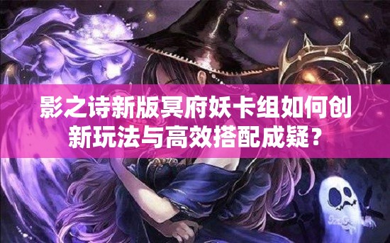 影之詩新版冥府妖卡組如何創(chuàng)新玩法與高效搭配成疑？