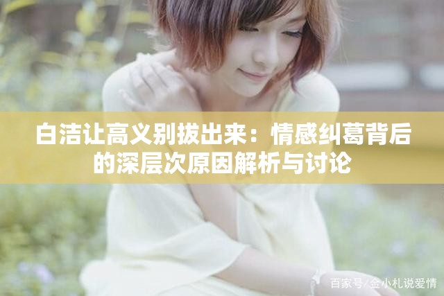白潔讓高義別拔出來：情感糾葛背后的深層次原因解析與討論