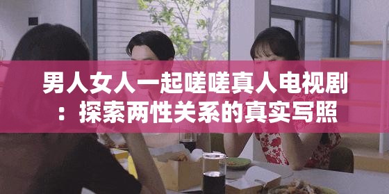 男人女人一起嗟嗟真人電視?。禾剿鲀尚躁P(guān)系的真實(shí)寫照