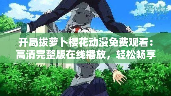 開局拔蘿卜櫻花動(dòng)漫免費(fèi)觀看：高清完整版在線播放，輕松暢享精彩劇情