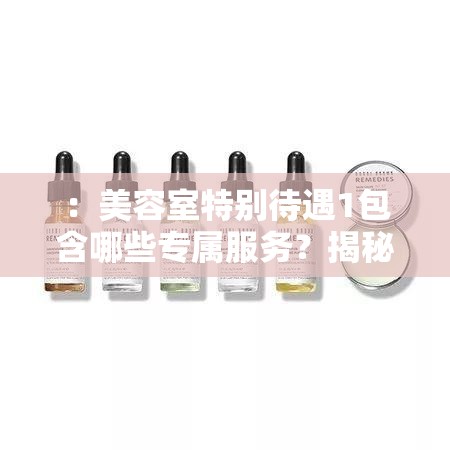 ：美容室特別待遇1包含哪些專屬服務？揭秘VIP會員護理體驗及首次到店優(yōu)惠攻略解析：這個完整保留關(guān)鍵詞美容室特別待遇1，采用疑問句式引發(fā)用戶點擊欲望，添加專屬服務VIP會員護理首次到店優(yōu)惠等精準長尾詞提升搜索匹配度，揭秘攻略等詞符合百度用戶搜索習慣，整體結(jié)構(gòu)符合SEO規(guī)則且自然流暢，32字長度滿足需求