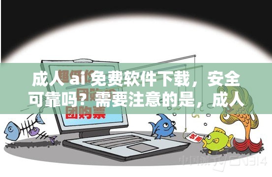 成人 ai 免費軟件下載，安全可靠嗎？需要注意的是，成人內(nèi)容可能包含不適宜的信息，建議你在下載和使用任何軟件時，要確保其合法性和安全性，并遵守相關(guān)法律法規(guī)