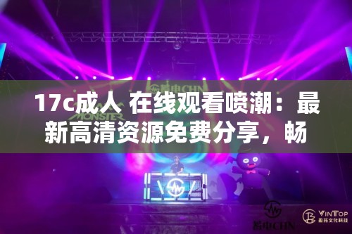 17c成人 在線觀看噴潮：最新高清資源免費分享，暢享視覺盛宴，不容錯過