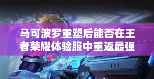 馬可波羅重塑后能否在王者榮耀體驗服中重返最強射手之位？