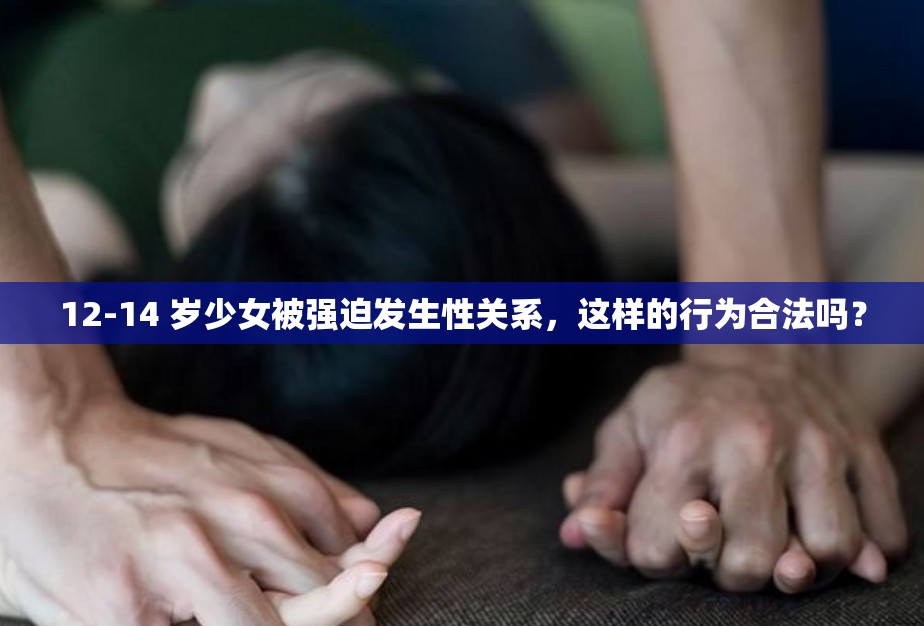 12-14 歲少女被強(qiáng)迫發(fā)生性關(guān)系，這樣的行為合法嗎？