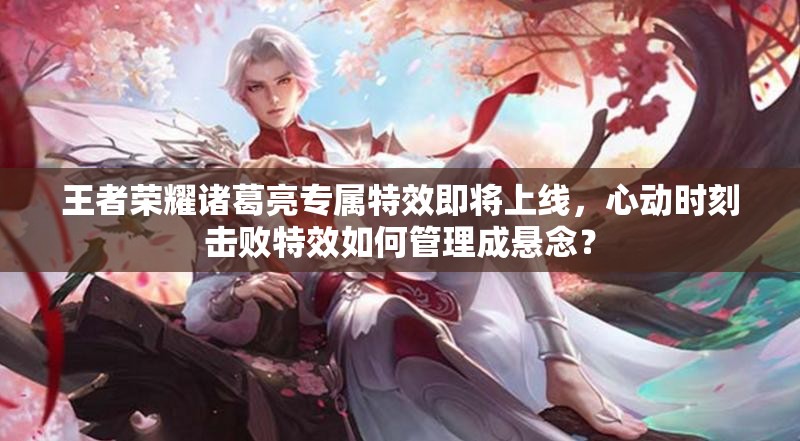 王者榮耀諸葛亮專屬特效即將上線，心動時刻擊敗特效如何管理成懸念？