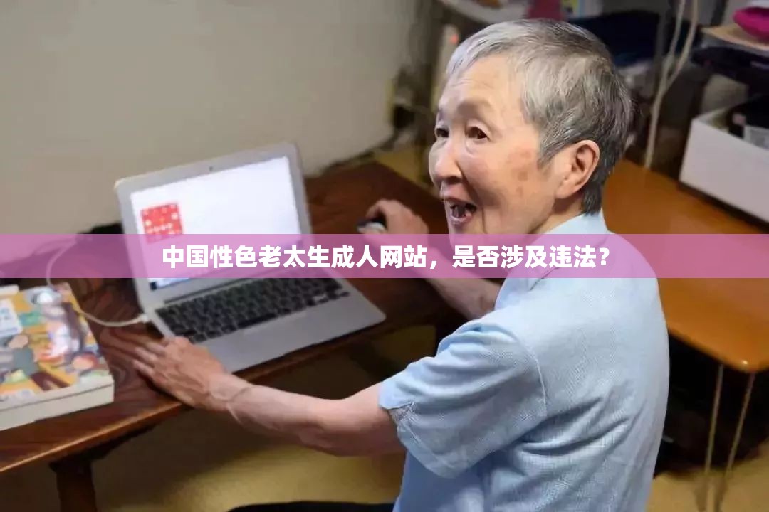 中國性色老太生成人網(wǎng)站，是否涉及違法？