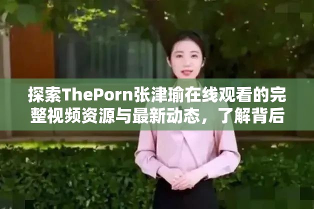 探索ThePorn張津瑜在線觀看的完整視頻資源與最新動態(tài)，了解背后的故事與熱議話題