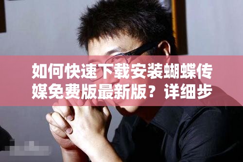 如何快速下載安裝蝴蝶傳媒免費版最新版？詳細步驟與使用指南