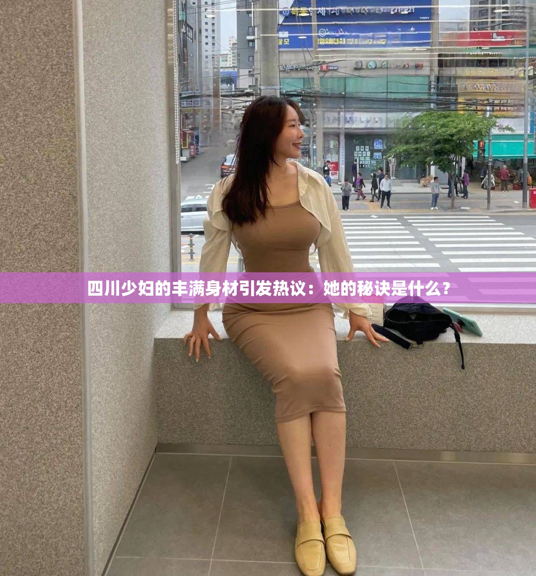 四川少婦的豐滿身材引發(fā)熱議：她的秘訣是什么？