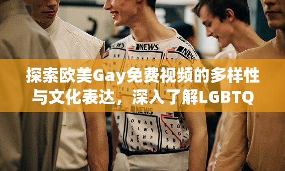 探索歐美Gay免費(fèi)視頻的多樣性與文化表達(dá)，深入了解LGBTQ+社群的藝術(shù)與生活故事