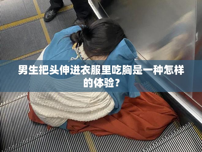 男生把頭伸進(jìn)衣服里吃胸是一種怎樣的體驗？