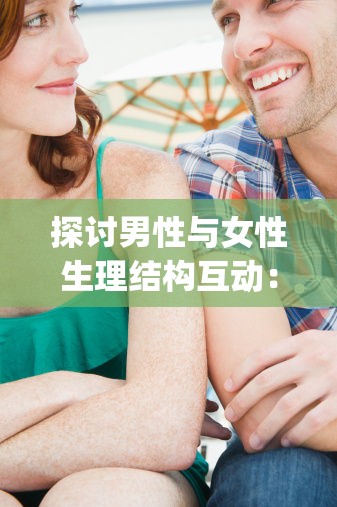 探討男性與女性生理結(jié)構(gòu)互動：男人的j伸進(jìn)女人的亅的過程與影響