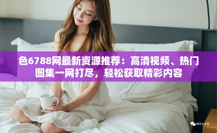 色6788網(wǎng)最新資源推薦：高清視頻、熱門圖集一網(wǎng)打盡，輕松獲取精彩內(nèi)容