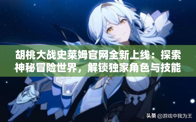 胡桃大戰(zhàn)史萊姆官網(wǎng)全新上線：探索神秘冒險(xiǎn)世界，解鎖獨(dú)家角色與技能