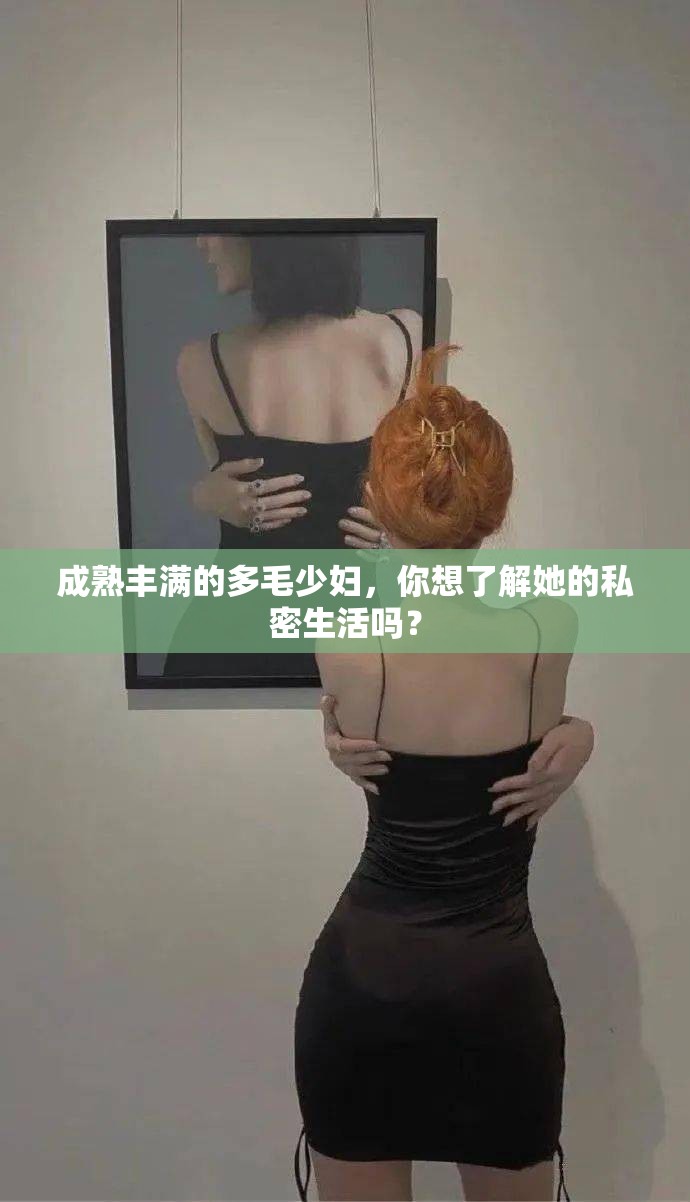 成熟豐滿的多毛少婦，你想了解她的私密生活嗎？