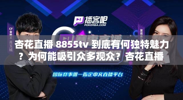 杏花直播 8855tv 到底有何獨(dú)特魅力？為何能吸引眾多觀眾？杏花直播 8855tv 是什么？它的精彩內(nèi)容你了解多少？探秘杏花直播 8855tv ，這里藏著怎樣的驚喜等待你發(fā)現(xiàn)？