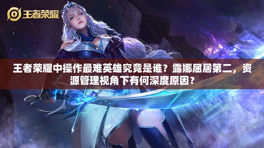 王者榮耀中操作最難英雄究竟是誰(shuí)？露娜屈居第二，資源管理視角下有何深度原因？
