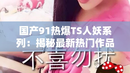 國(guó)產(chǎn)91熱爆TS人妖系列：揭秘最新熱門(mén)作品與演員背后的故事，精彩劇情不容錯(cuò)過(guò)