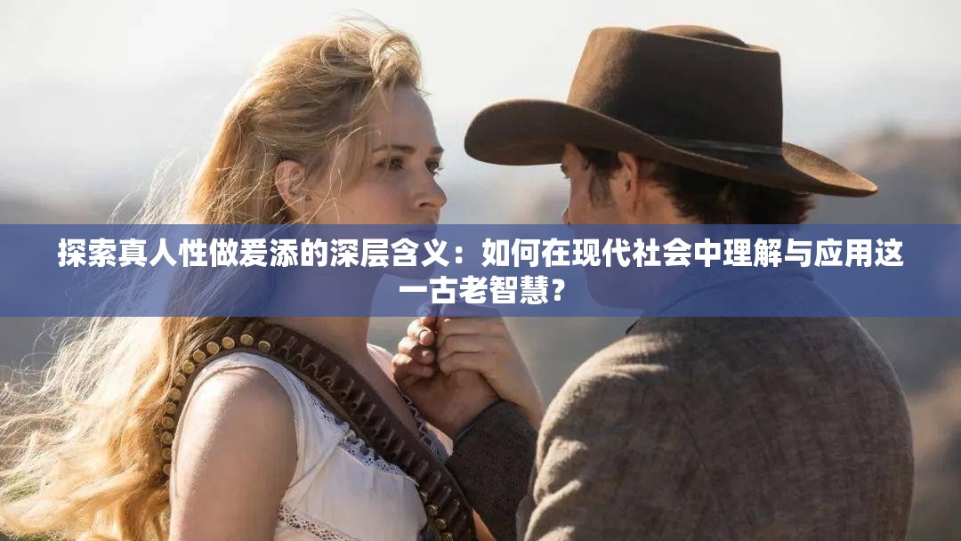 探索真人性做爰添的深層含義：如何在現(xiàn)代社會(huì)中理解與應(yīng)用這一古老智慧？