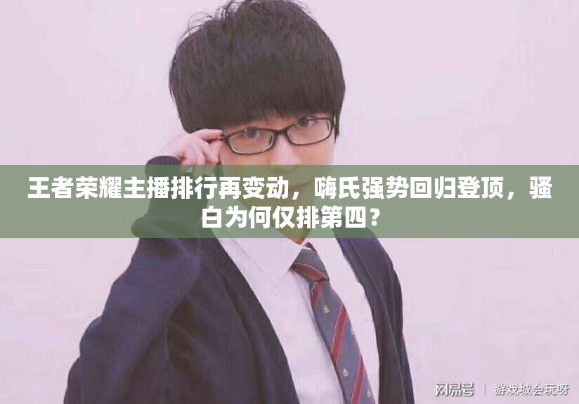王者榮耀主播排行再變動(dòng)，嗨氏強(qiáng)勢(shì)回歸登頂，騷白為何僅排第四？