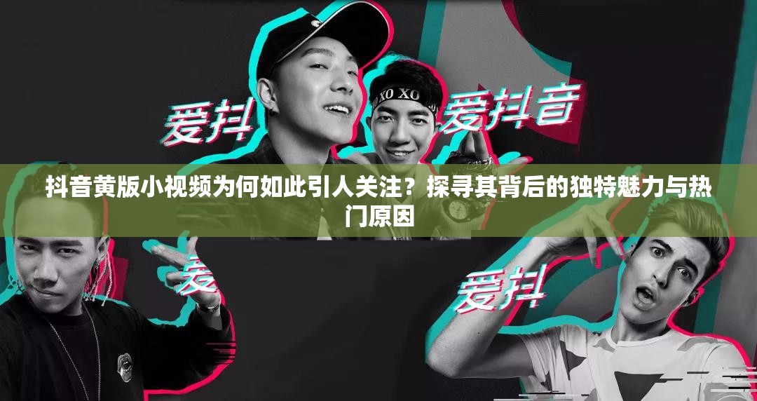 抖音黃版小視頻為何如此引人關(guān)注？探尋其背后的獨(dú)特魅力與熱門(mén)原因