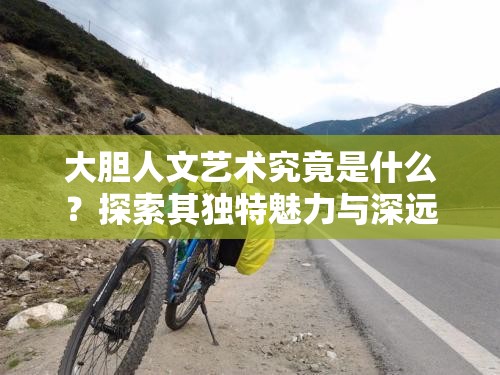 大膽人文藝術(shù)究竟是什么？探索其獨(dú)特魅力與深遠(yuǎn)意義何在？