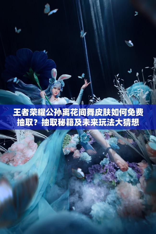 王者榮耀公孫離花間舞皮膚如何免費抽取？抽取秘籍及未來玩法大猜想