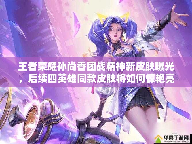 王者榮耀孫尚香團(tuán)戰(zhàn)精神新皮膚曝光，后續(xù)四英雄同款皮膚將如何驚艷亮相？