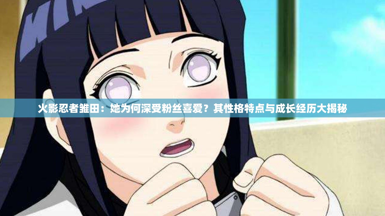 火影忍者雛田：她為何深受粉絲喜愛？其性格特點與成長經(jīng)歷大揭秘