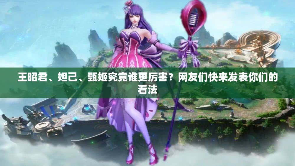 王昭君、妲己、甄姬究竟誰更厲害？網(wǎng)友們快來發(fā)表你們的看法