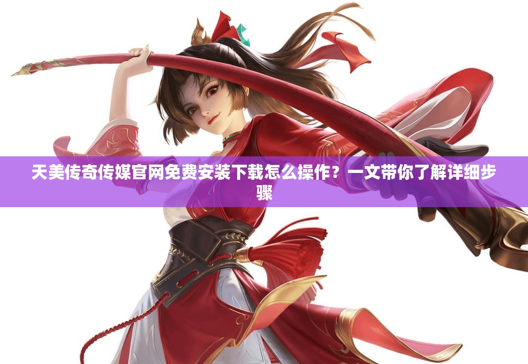 天美傳奇?zhèn)髅焦倬W(wǎng)免費安裝下載怎么操作？一文帶你了解詳細步驟