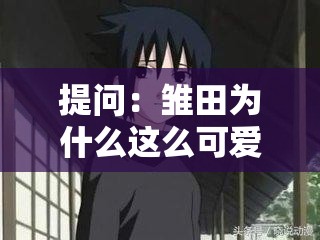 提問：雛田為什么這么可愛？一起來探討雛田可愛的原因究竟是什么