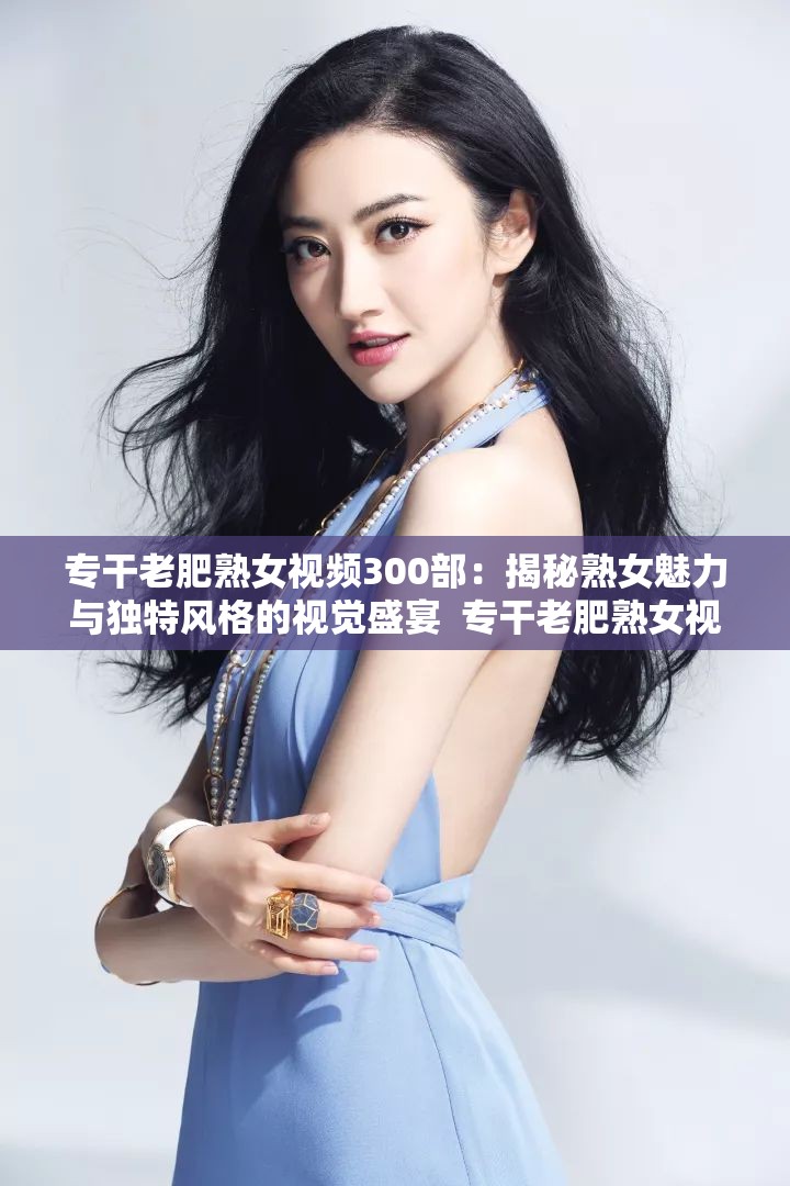 專干老肥熟女視頻300部：揭秘熟女魅力與獨(dú)特風(fēng)格的視覺盛宴  專干老肥熟女視頻300部：深度解析熟女風(fēng)情與成熟魅力的經(jīng)典合集  專干老肥熟女視頻300部：探索熟女世界，感受獨(dú)特韻味與視覺沖擊  專干老肥熟女視頻300部：精選熟女作品，帶你領(lǐng)略成熟女性的魅力與風(fēng)采  專干老肥熟女視頻300部：熟女題材大合集，展現(xiàn)成熟女性的獨(dú)特韻味與吸引力