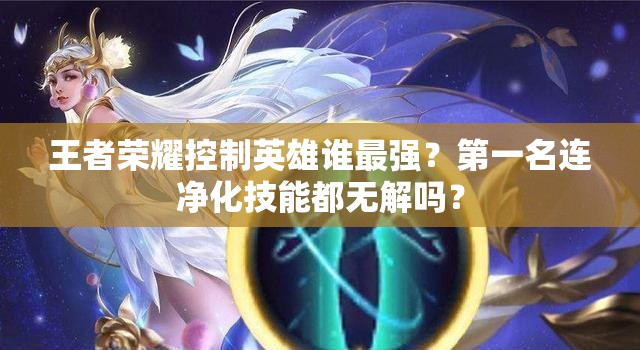 王者榮耀控制英雄誰(shuí)最強(qiáng)？第一名連凈化技能都無(wú)解嗎？