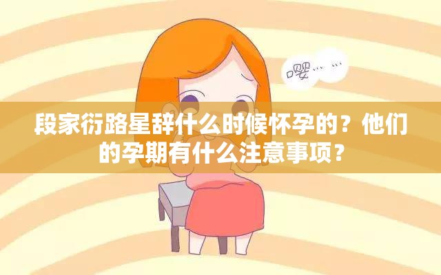 段家衍路星辭什么時(shí)候懷孕的？他們的孕期有什么注意事項(xiàng)？