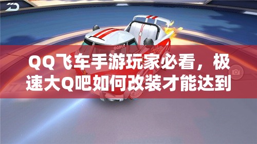 QQ飛車手游玩家必看，極速大Q吧如何改裝才能達(dá)到極致性能？