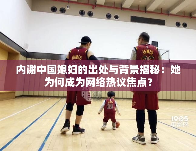 內(nèi)謝中國媳婦的出處與背景揭秘：她為何成為網(wǎng)絡(luò)熱議焦點？