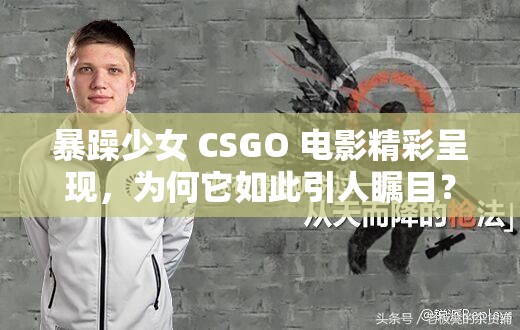 暴躁少女 CSGO 電影精彩呈現(xiàn)，為何它如此引人矚目？快來(lái)一探究竟
