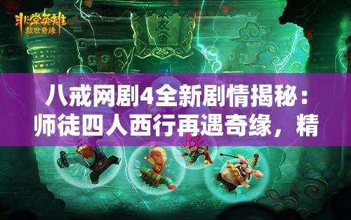 八戒網(wǎng)劇4全新劇情揭秘：師徒四人西行再遇奇緣，精彩劇情搶先看