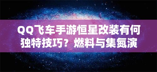 QQ飛車手游恒星改裝有何獨(dú)特技巧？燃料與集氮演變史揭秘！