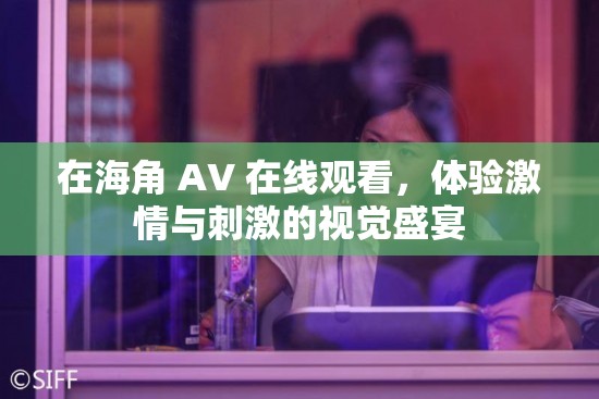 在海角 AV 在線觀看，體驗(yàn)激情與刺激的視覺盛宴
