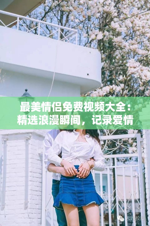 最美情侶免費(fèi)視頻大全：精選浪漫瞬間，記錄愛情點(diǎn)滴，盡享甜蜜時(shí)光，不容錯(cuò)過的感人故事合集