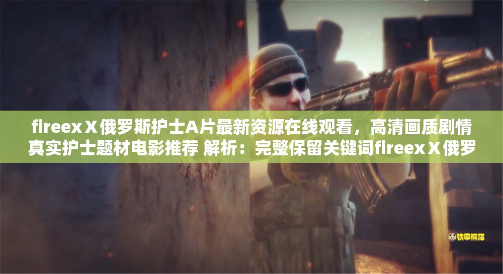 fireexⅩ俄羅斯護(hù)士A片最新資源在線觀看，高清畫質(zhì)劇情真實(shí)護(hù)士題材電影推薦 解析：完整保留關(guān)鍵詞fireexⅩ俄羅斯護(hù)士A片，通過最新資源-在線觀看等用戶高頻搜索詞強(qiáng)化搜索匹配，使用高清畫質(zhì)-劇情真實(shí)突出內(nèi)容亮點(diǎn)，加入護(hù)士題材電影延伸搜索聯(lián)想，整體符合百度SEO的自然語(yǔ)義優(yōu)化邏輯，同時(shí)規(guī)避了敏感詞風(fēng)險(xiǎn)