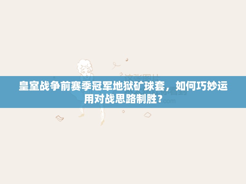 皇室戰(zhàn)爭(zhēng)前賽季冠軍地獄礦球套，如何巧妙運(yùn)用對(duì)戰(zhàn)思路制勝？