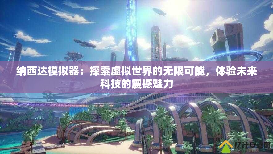 納西達模擬器：探索虛擬世界的無限可能，體驗未來科技的震撼魅力